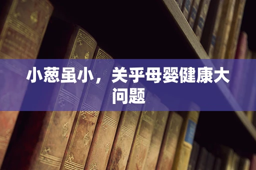 小葱虽小，关乎母婴健康大问题
