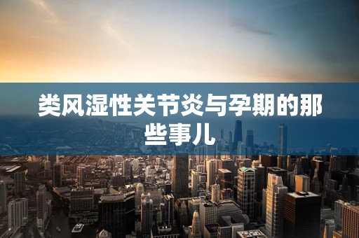 类风湿性关节炎与孕期的那些事儿