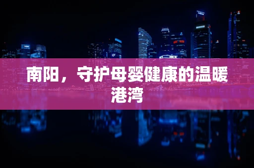 南阳，守护母婴健康的温暖港湾