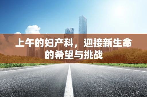 上午的妇产科，迎接新生命的希望与挑战