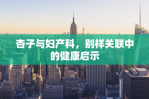 杏子与妇产科，别样关联中的健康启示