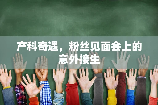 产科奇遇，粉丝见面会上的意外接生
