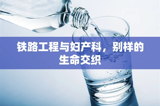 铁路工程与妇产科，别样的生命交织
