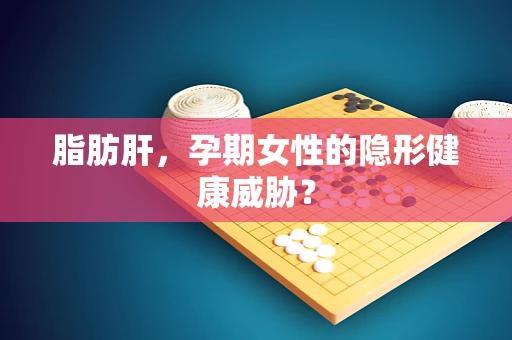 脂肪肝，孕期女性的隐形健康威胁？