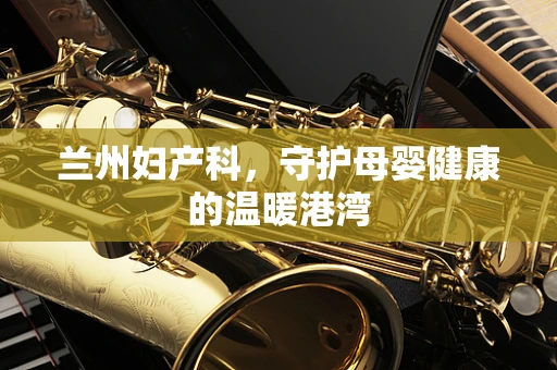 兰州妇产科，守护母婴健康的温暖港湾