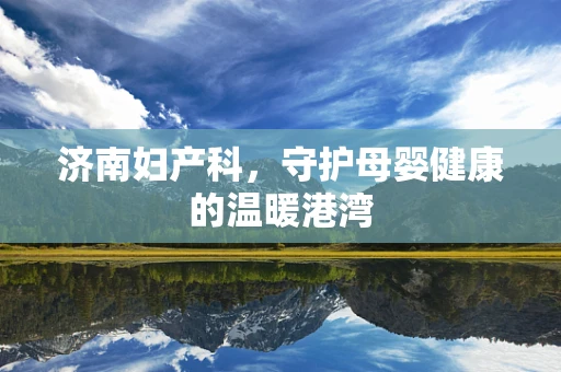 济南妇产科，守护母婴健康的温暖港湾