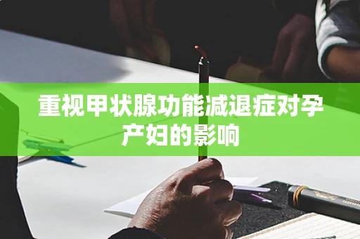 重视甲状腺功能减退症对孕产妇的影响