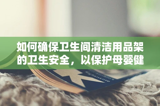 如何确保卫生间清洁用品架的卫生安全，以保护母婴健康？