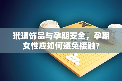玳瑁饰品与孕期安全，孕期女性应如何避免接触？