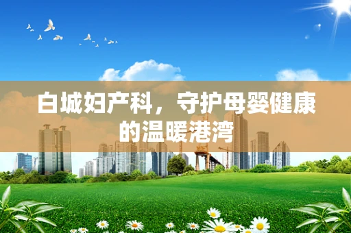 白城妇产科，守护母婴健康的温暖港湾
