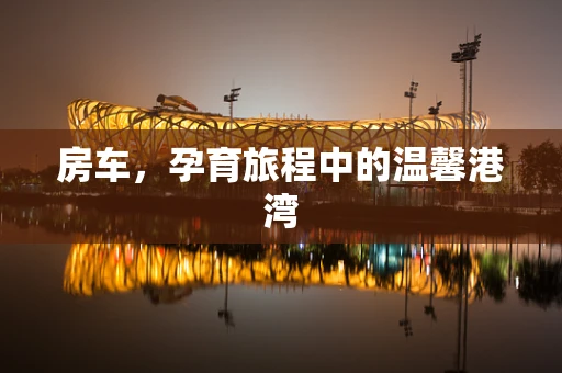 房车，孕育旅程中的温馨港湾
