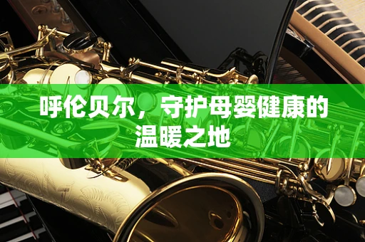 呼伦贝尔，守护母婴健康的温暖之地