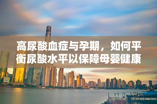 高尿酸血症与孕期，如何平衡尿酸水平以保障母婴健康？