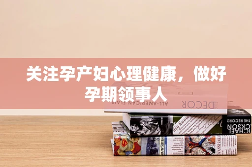 关注孕产妇心理健康，做好孕期领事人