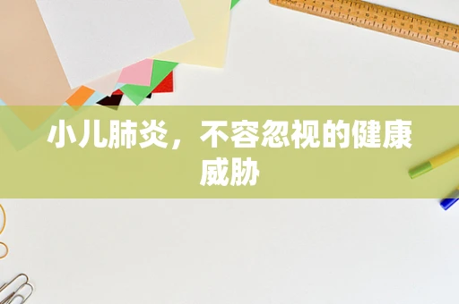 小儿肺炎，不容忽视的健康威胁