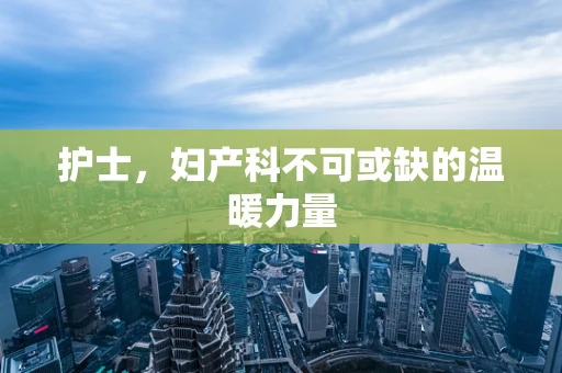 护士，妇产科不可或缺的温暖力量
