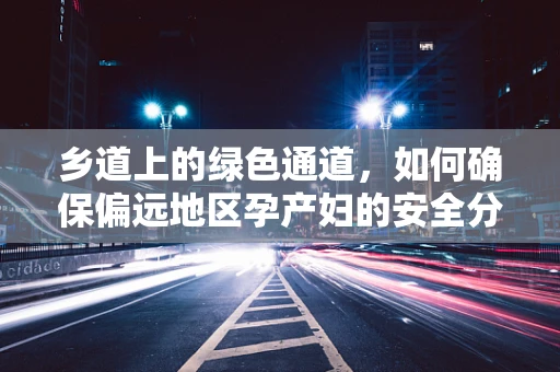 乡道上的绿色通道，如何确保偏远地区孕产妇的安全分娩？