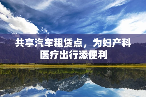 共享汽车租赁点，为妇产科医疗出行添便利