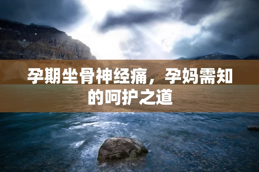孕期坐骨神经痛，孕妈需知的呵护之道