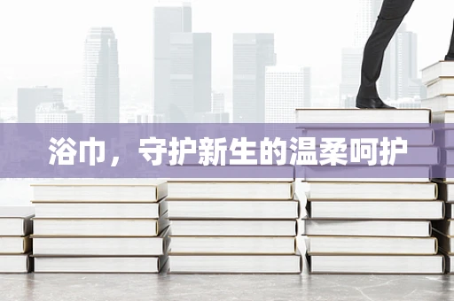 浴巾，守护新生的温柔呵护