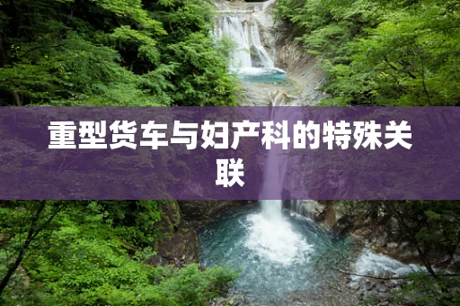 重型货车与妇产科的特殊关联