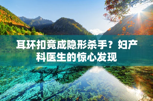 耳环扣竟成隐形杀手？妇产科医生的惊心发现