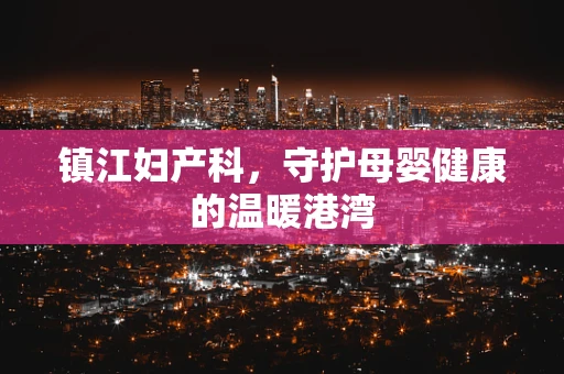 镇江妇产科，守护母婴健康的温暖港湾