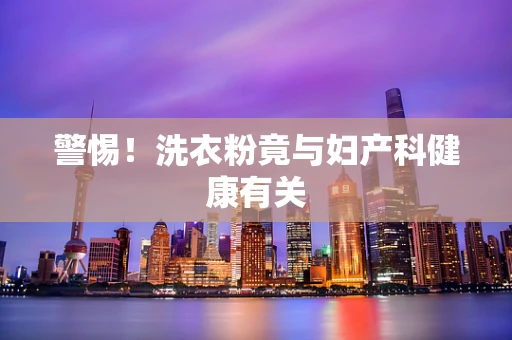 警惕！洗衣粉竟与妇产科健康有关