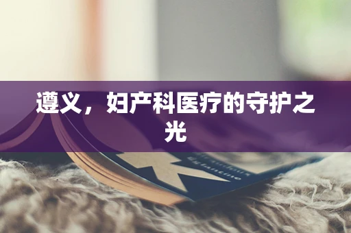 遵义，妇产科医疗的守护之光