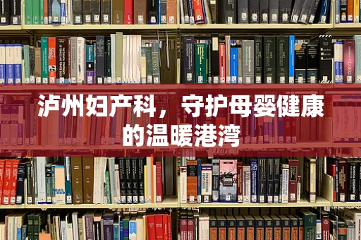 泸州妇产科，守护母婴健康的温暖港湾