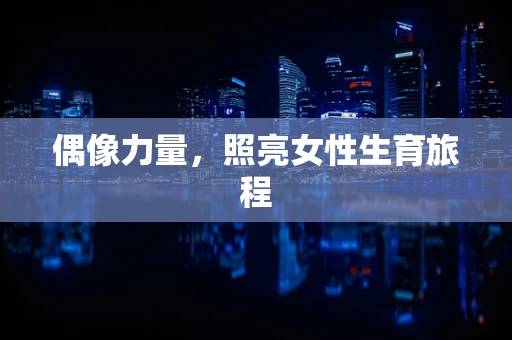偶像力量，照亮女性生育旅程