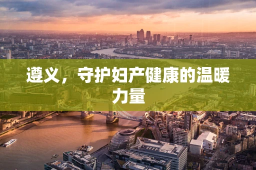 遵义，守护妇产健康的温暖力量