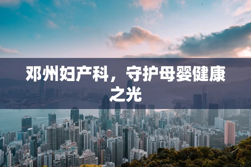 邓州妇产科，守护母婴健康之光