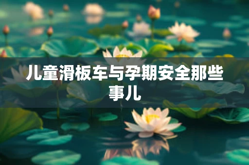 儿童滑板车与孕期安全那些事儿