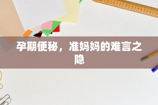 孕期便秘，准妈妈的难言之隐