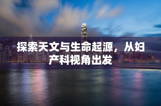探索天文与生命起源，从妇产科视角出发