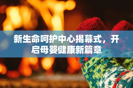 新生命呵护中心揭幕式，开启母婴健康新篇章