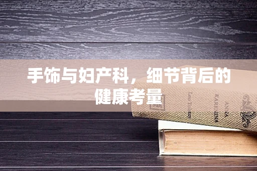 手饰与妇产科，细节背后的健康考量