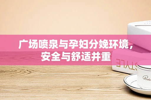 广场喷泉与孕妇分娩环境，安全与舒适并重