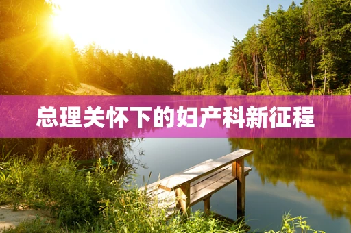 总理关怀下的妇产科新征程