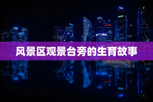 风景区观景台旁的生育故事