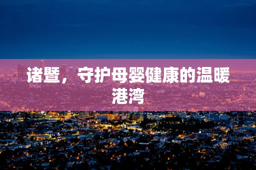 诸暨，守护母婴健康的温暖港湾