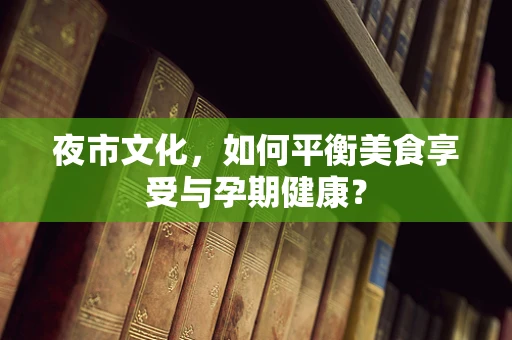 夜市文化，如何平衡美食享受与孕期健康？