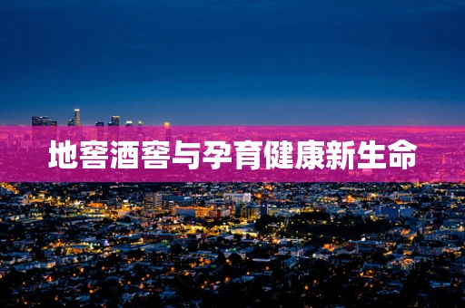 地窖酒窖与孕育健康新生命