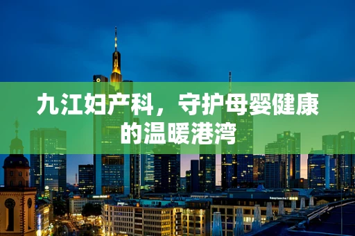 九江妇产科，守护母婴健康的温暖港湾