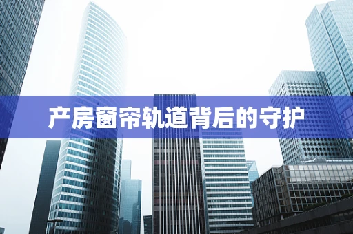 产房窗帘轨道背后的守护