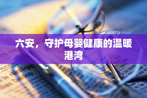 六安，守护母婴健康的温暖港湾