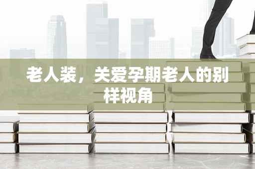 老人装，关爱孕期老人的别样视角