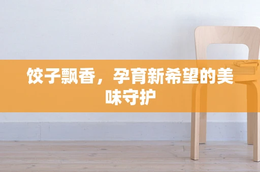 饺子飘香，孕育新希望的美味守护