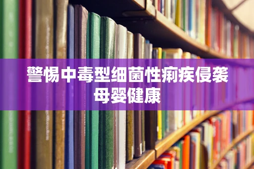 警惕中毒型细菌性痢疾侵袭母婴健康